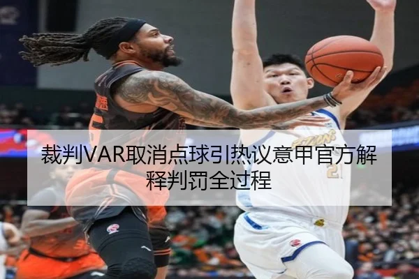 裁判VAR取消点球引热议意甲官方解释判罚全过程