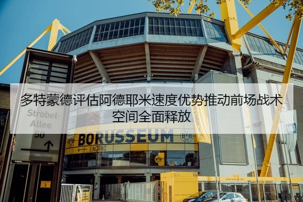 多特蒙德评估阿德耶米速度优势推动前场战术空间全面释放