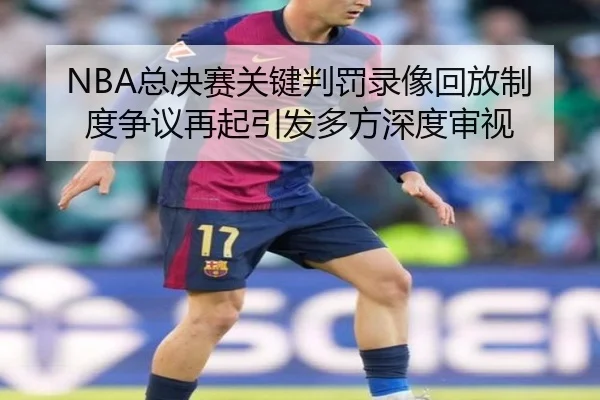NBA总决赛关键判罚录像回放制度争议再起引发多方深度审视