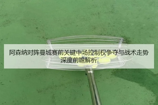 阿森纳对阵曼城赛前关键中场控制权争夺与战术走势深度前瞻解析