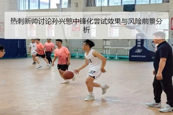 热刺新帅讨论孙兴慜中锋化尝试效果与风险前景分析