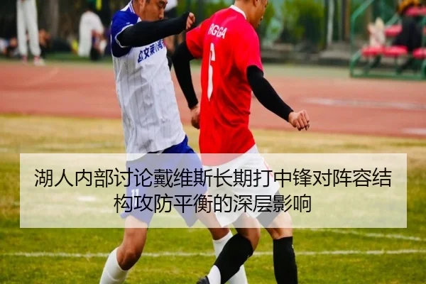 湖人内部讨论戴维斯长期打中锋对阵容结构攻防平衡的深层影响