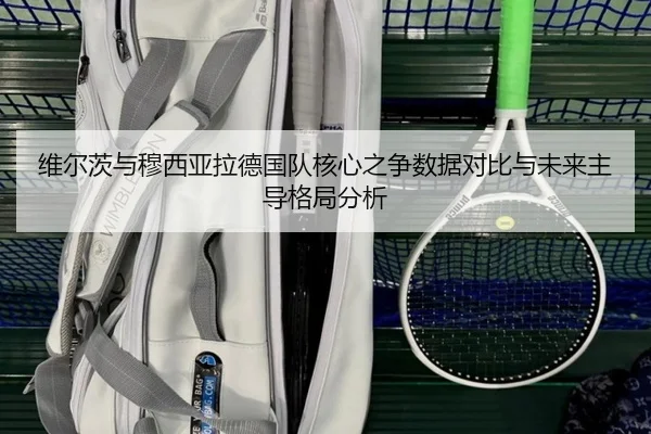 维尔茨与穆西亚拉德国队核心之争数据对比与未来主导格局分析