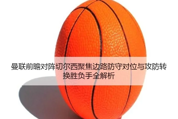 曼联前瞻对阵切尔西聚焦边路防守对位与攻防转换胜负手全解析