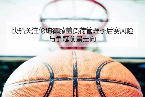 快船关注伦纳德膝盖负荷管理季后赛风险与争冠前景走向
